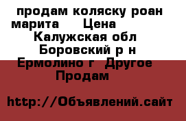 продам коляску роан марита   › Цена ­ 10 000 - Калужская обл., Боровский р-н, Ермолино г. Другое » Продам   